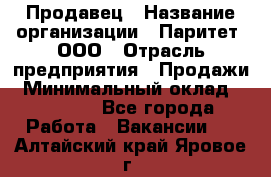 Продавец › Название организации ­ Паритет, ООО › Отрасль предприятия ­ Продажи › Минимальный оклад ­ 18 000 - Все города Работа » Вакансии   . Алтайский край,Яровое г.